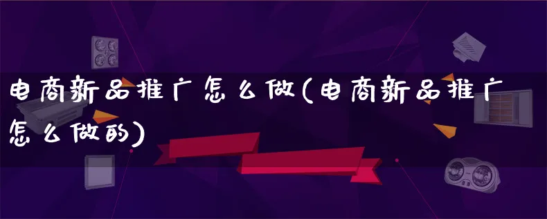 电商新品推广怎么做(电商新品推广怎么做的)_https://www.lfyiying.com_港股_第1张