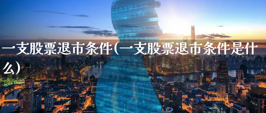 一支股票退市条件(一支股票退市条件是什么)_https://www.lfyiying.com_个股_第1张