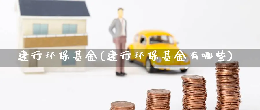 建行环保基金(建行环保基金有哪些)_https://www.lfyiying.com_证券_第1张