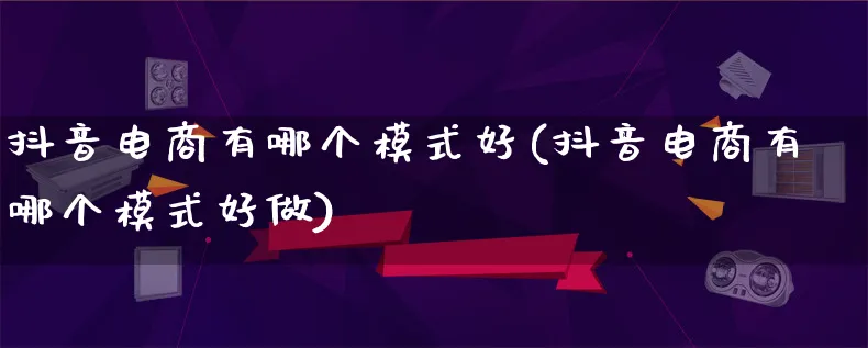 抖音电商有哪个模式好(抖音电商有哪个模式好做)_https://www.lfyiying.com_股票百科_第1张