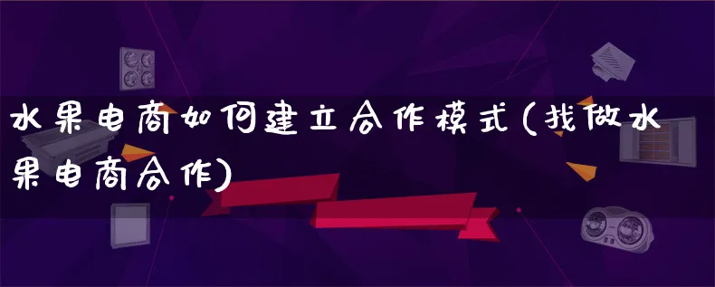 水果电商如何建立合作模式(找做水果电商合作)_https://www.lfyiying.com_股票百科_第1张