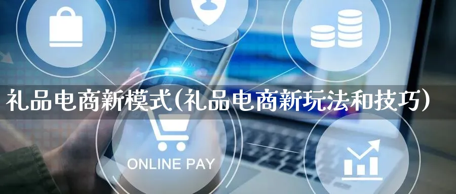 礼品电商新模式(礼品电商新玩法和技巧)_https://www.lfyiying.com_股票百科_第1张