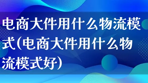 电商大件用什么物流模式(电商大件用什么物流模式好)_https://www.lfyiying.com_股吧_第1张