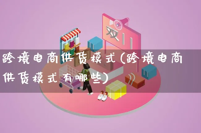 跨境电商供货模式(跨境电商供货模式有哪些)_https://www.lfyiying.com_股票百科_第1张