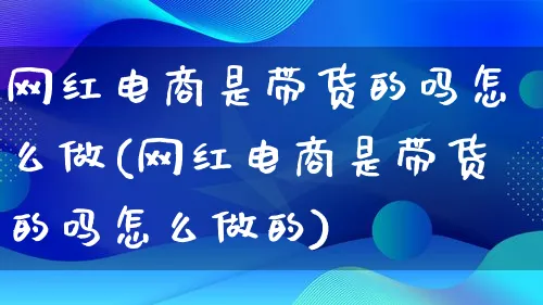 网红电商是带货的吗怎么做(网红电商是带货的吗怎么做的)_https://www.lfyiying.com_港股_第1张