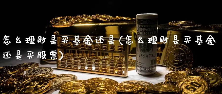 怎么理财是买基金还是(怎么理财是买基金还是买股票)_https://www.lfyiying.com_证券_第1张