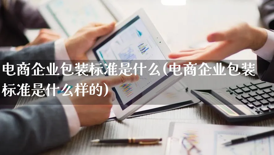 电商企业包装标准是什么(电商企业包装标准是什么样的)_https://www.lfyiying.com_股票百科_第1张