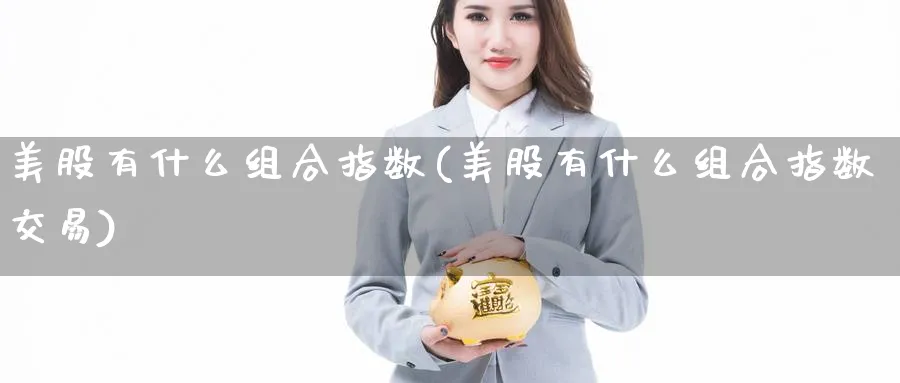 美股有什么组合指数(美股有什么组合指数交易)_https://www.lfyiying.com_股票分类_第1张