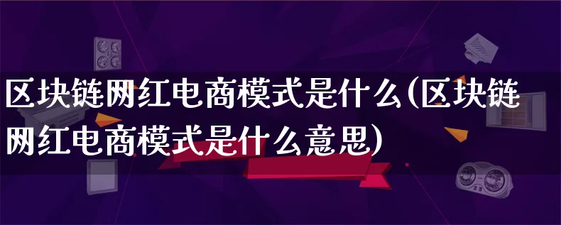 区块链网红电商模式是什么(区块链网红电商模式是什么意思)_https://www.lfyiying.com_股票百科_第1张