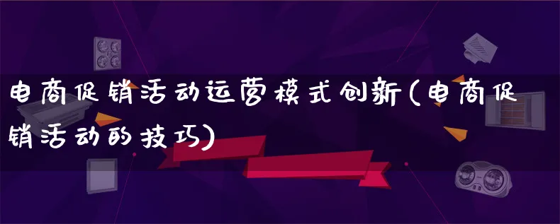 电商促销活动运营模式创新(电商促销活动的技巧)_https://www.lfyiying.com_股票百科_第1张