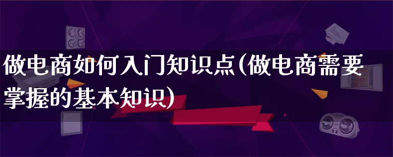 做电商如何入门知识点(做电商需要掌握的基本知识)_https://www.lfyiying.com_证券_第1张