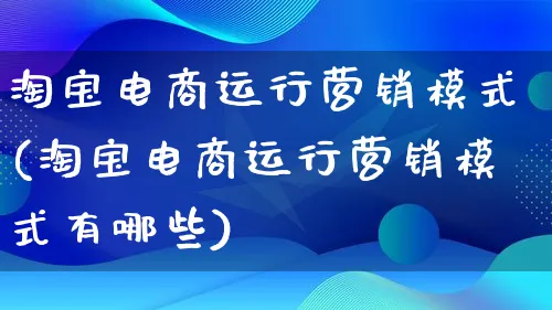 淘宝电商运行营销模式(淘宝电商运行营销模式有哪些)_https://www.lfyiying.com_个股_第1张