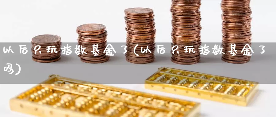 以后只玩指数基金了(以后只玩指数基金了吗)_https://www.lfyiying.com_港股_第1张