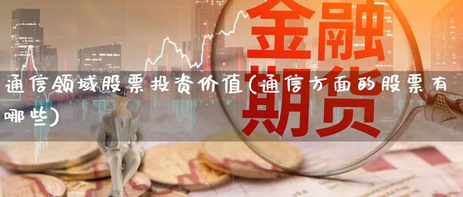 通信领域股票投资价值(通信方面的股票有哪些)_https://www.lfyiying.com_港股_第1张