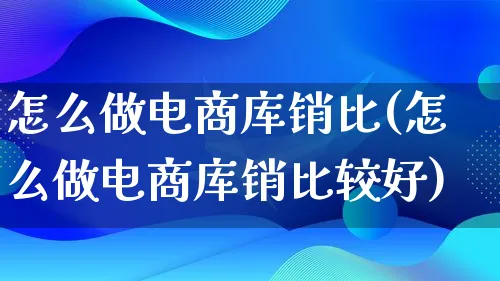 怎么做电商库销比(怎么做电商库销比较好)_https://www.lfyiying.com_证券_第1张