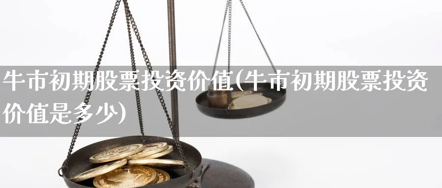 牛市初期股票投资价值(牛市初期股票投资价值是多少)_https://www.lfyiying.com_股票分类_第1张