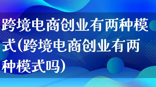 跨境电商创业有两种模式(跨境电商创业有两种模式吗)_https://www.lfyiying.com_股票百科_第1张