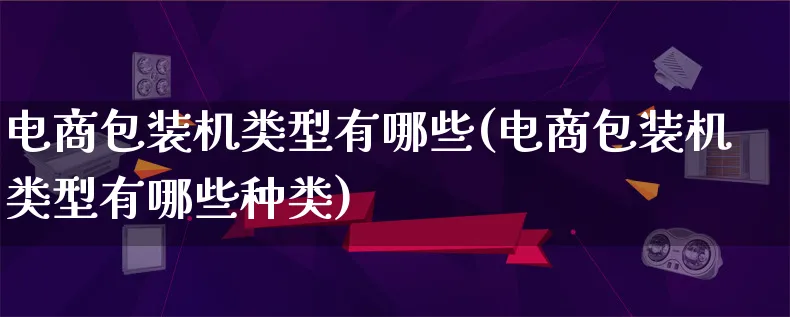 电商包装机类型有哪些(电商包装机类型有哪些种类)_https://www.lfyiying.com_股票百科_第1张