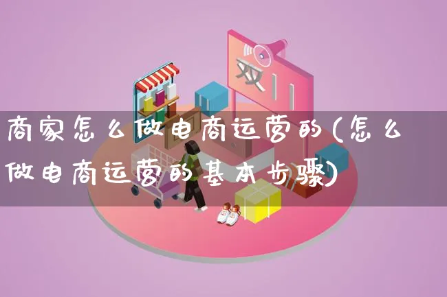 商家怎么做电商运营的(怎么做电商运营的基本步骤)_https://www.lfyiying.com_证券_第1张