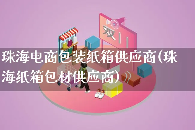 珠海电商包装纸箱供应商(珠海纸箱包材供应商)_https://www.lfyiying.com_股票百科_第1张