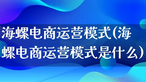 海螺电商运营模式(海螺电商运营模式是什么)_https://www.lfyiying.com_股票百科_第1张