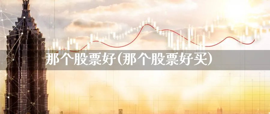 那个股票好(那个股票好买)_https://www.lfyiying.com_港股_第1张