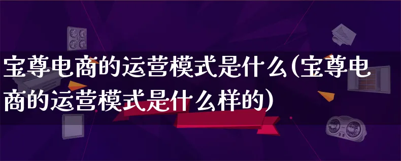 宝尊电商的运营模式是什么(宝尊电商的运营模式是什么样的)_https://www.lfyiying.com_股票百科_第1张