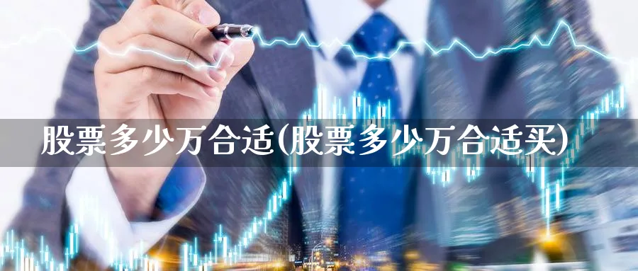 股票多少万合适(股票多少万合适买)_https://www.lfyiying.com_个股_第1张