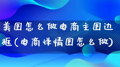 美图怎么做电商主图边框(电商详情图怎么做)_https://www.lfyiying.com_证券_第1张