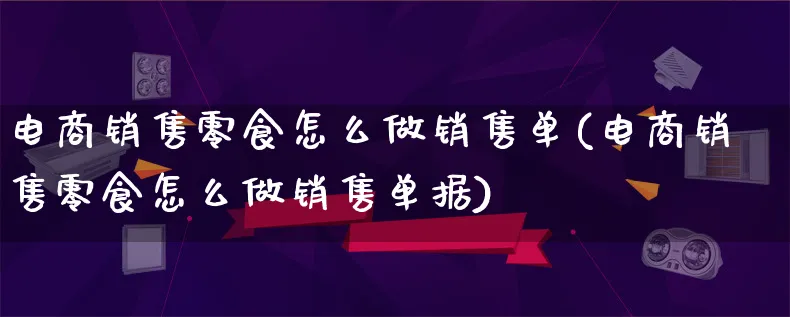 电商销售零食怎么做销售单(电商销售零食怎么做销售单据)_https://www.lfyiying.com_证券_第1张