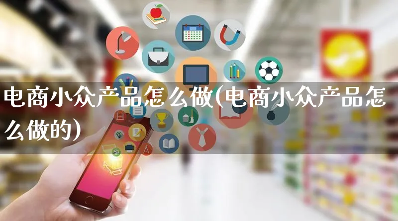 电商小众产品怎么做(电商小众产品怎么做的)_https://www.lfyiying.com_证券_第1张