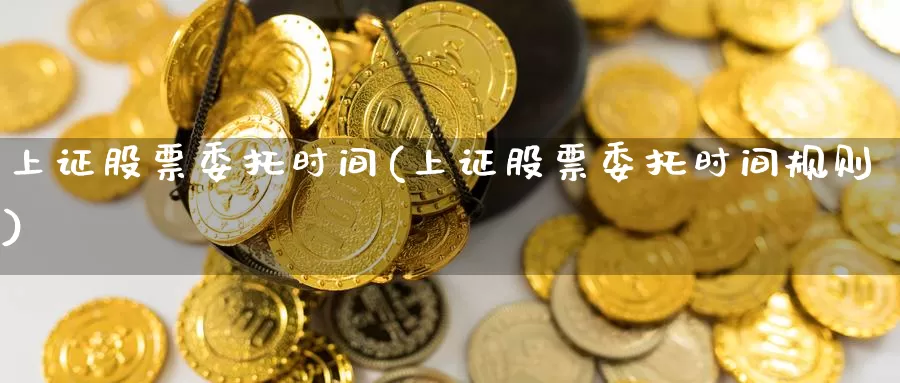 上证股票委托时间(上证股票委托时间规则)_https://www.lfyiying.com_股吧_第1张