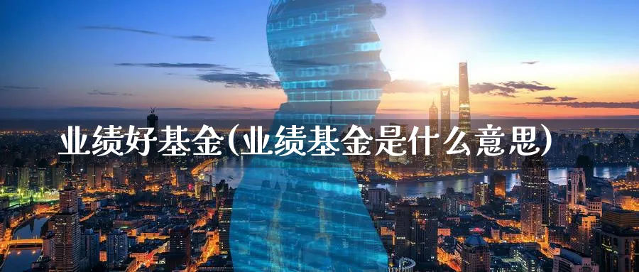 业绩好基金(业绩基金是什么意思)_https://www.lfyiying.com_证券_第1张