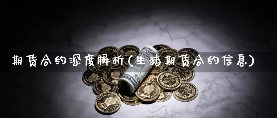 期货合约深度解析(生猪期货合约信息)_https://www.lfyiying.com_证券_第1张