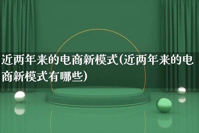 近两年来的电商新模式(近两年来的电商新模式有哪些)_https://www.lfyiying.com_股票百科_第1张