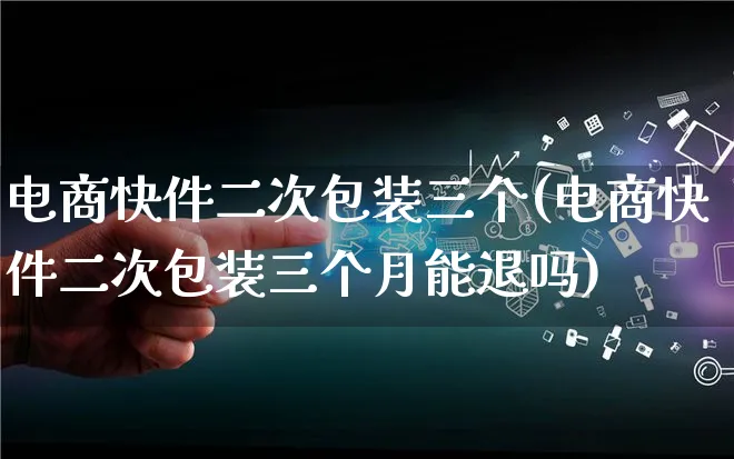 电商快件二次包装三个(电商快件二次包装三个月能退吗)_https://www.lfyiying.com_股票百科_第1张