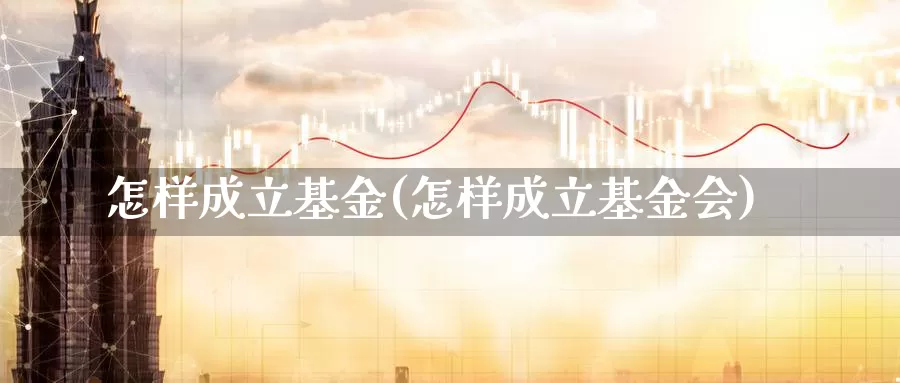 怎样成立基金(怎样成立基金会)_https://www.lfyiying.com_股票百科_第1张