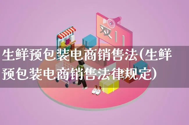 生鲜预包装电商销售法(生鲜预包装电商销售法律规定)_https://www.lfyiying.com_股票百科_第1张