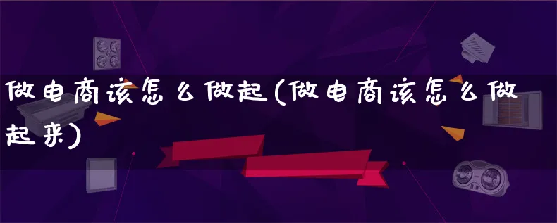 做电商该怎么做起(做电商该怎么做起来)_https://www.lfyiying.com_证券_第1张