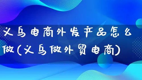 义乌电商外发产品怎么做(义乌做外贸电商)_https://www.lfyiying.com_美股_第1张