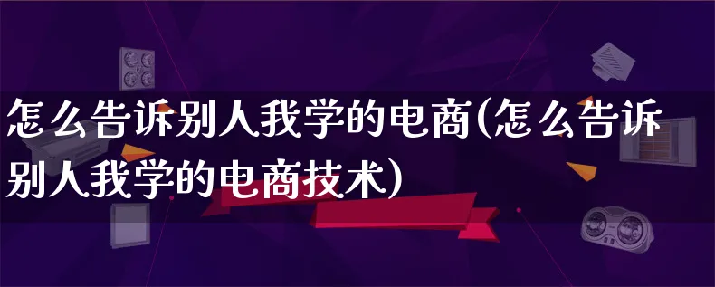 怎么告诉别人我学的电商(怎么告诉别人我学的电商技术)_https://www.lfyiying.com_证券_第1张