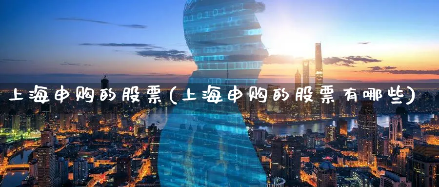 上海申购的股票(上海申购的股票有哪些)_https://www.lfyiying.com_股票分类_第1张