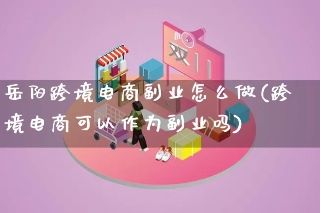 岳阳跨境电商副业怎么做(跨境电商可以作为副业吗)_https://www.lfyiying.com_港股_第1张