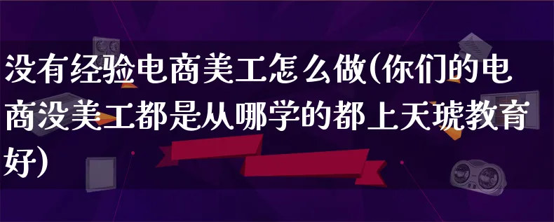 没有经验电商美工怎么做(你们的电商没美工都是从哪学的都上天琥教育好)_https://www.lfyiying.com_股票百科_第1张