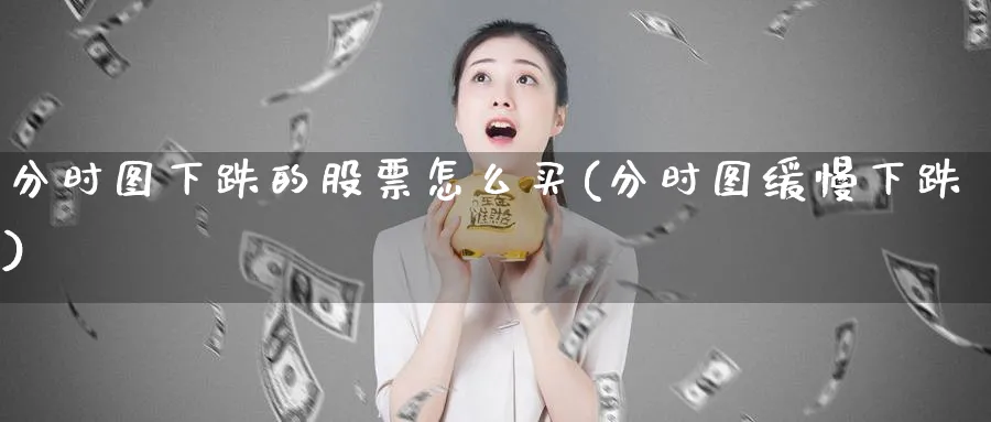 分时图下跌的股票怎么买(分时图缓慢下跌)_https://www.lfyiying.com_证券_第1张