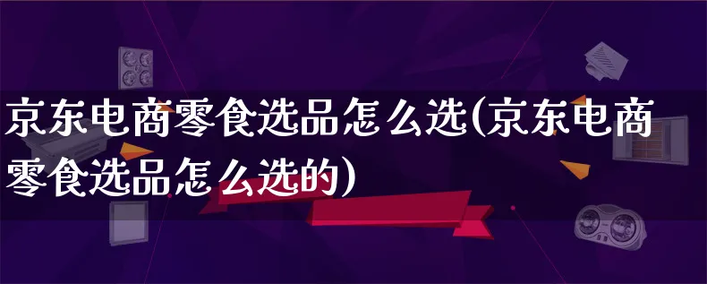 京东电商零食选品怎么选(京东电商零食选品怎么选的)_https://www.lfyiying.com_证券_第1张