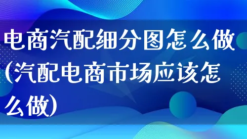 电商汽配细分图怎么做(汽配电商市场应该怎么做)_https://www.lfyiying.com_港股_第1张