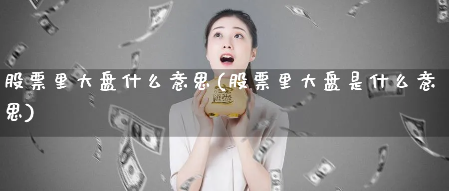 股票里大盘什么意思(股票里大盘是什么意思)_https://www.lfyiying.com_证券_第1张