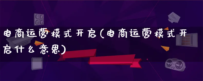 电商运营模式开启(电商运营模式开启什么意思)_https://www.lfyiying.com_股票百科_第1张