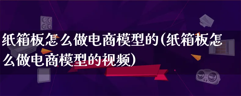 纸箱板怎么做电商模型的(纸箱板怎么做电商模型的视频)_https://www.lfyiying.com_个股_第1张